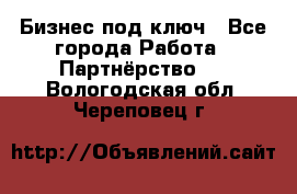 Бизнес под ключ - Все города Работа » Партнёрство   . Вологодская обл.,Череповец г.